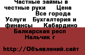 Частные займы в честные руки!  › Цена ­ 2 000 000 - Все города Услуги » Бухгалтерия и финансы   . Кабардино-Балкарская респ.,Нальчик г.